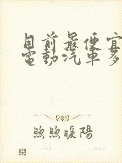 目前最便宜的纯电动汽车多少钱 目前最便宜的纯电动汽车多少钱