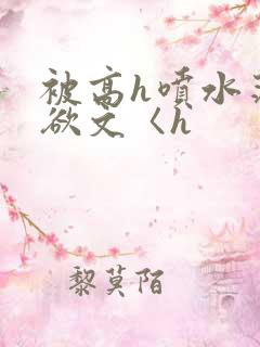 被高h喷水荡肉欲文〈h 被高h喷水荡肉欲文〈h