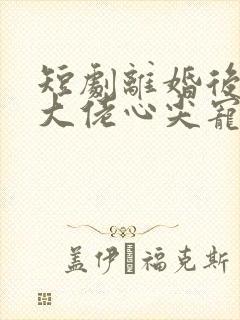 短剧离婚后我成大佬心尖宠 短剧离婚后我成大佬心尖宠