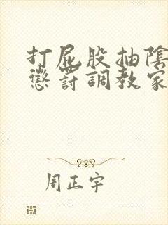 打屁股抽阴跳蛋惩罚调教家法打赌作