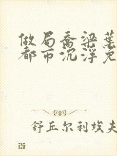 做局乔梁叶心仪都市沉浮免费阅读