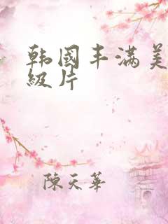 韩国丰满美女一级片