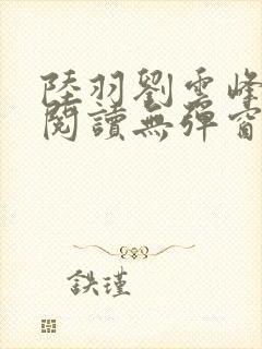 陆羽刘云峰全文阅读无弹窗 陆羽刘云峰全文阅读无弹窗