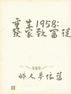 重生1958:发家致富从南锣鼓巷开始无弹窗