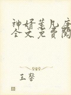 神婿叶凡唐若雪全文免费阅读 神婿叶凡唐若雪全文免费阅读