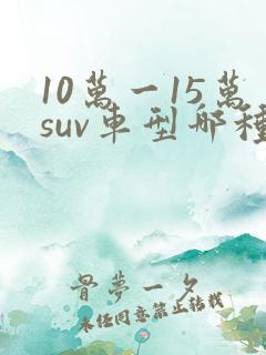 10万一15万suv车型哪种好