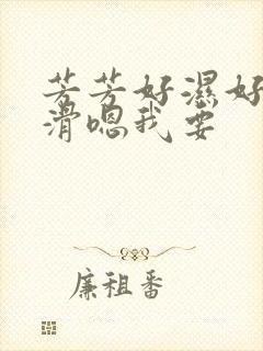 芳芳好湿好紧好滑嗯我要