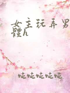 女主玩弄男主身体h