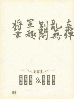 将军别乱来gl笔趣阁无弹窗笔趣阁