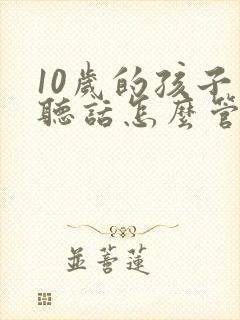 10岁的孩子不听话怎么管教