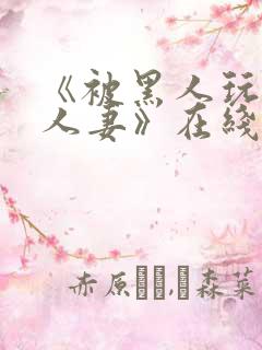 《被黑人玩弄的人妻》在线观看