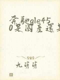 奔驰gle450是国产还是进口的 奔驰gle450是国产还是进口的