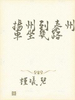 扬州到泰州公交车坐几路 扬州到泰州公交车坐几路