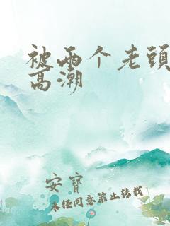 被两个老头舔到高潮