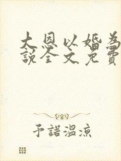 大恩以婚为报小说全文免费阅读 大恩以婚为报小说全文免费阅读
