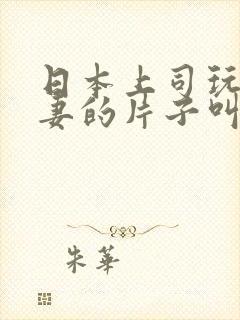 日本上司玩弄人妻的片子叫什么