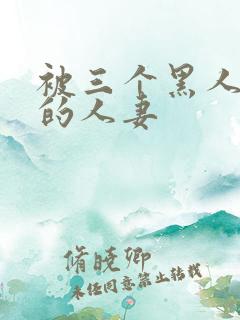 被三个黑人中出的人妻