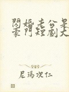 闪婚老公是超级豪门短剧大结局