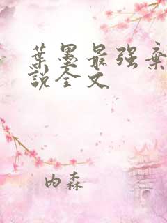 叶墨最强弃少小说全文 叶墨最强弃少小说全文