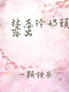 林志玲奶头全乳露出 林志玲奶头全乳露出