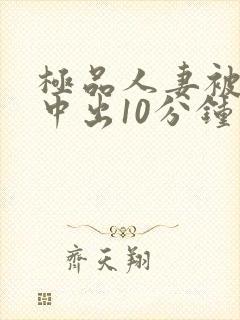 极品人妻被黑人中出10分钟
