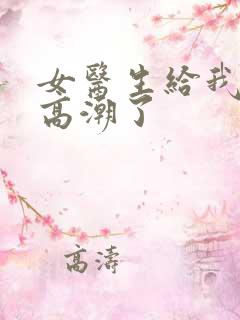 女医生给我取精高潮了 女医生给我取精高潮了