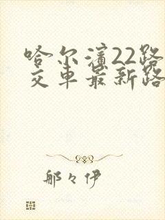 哈尔滨22路公交车最新路线和时间 哈尔滨22路公交车最新路线和时间