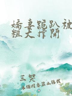 娇妻跪趴被黑人粗大撑开 娇妻跪趴被黑人粗大撑开