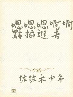 嗯嗯嗯啊啊啊快点插进去 嗯嗯嗯啊啊啊快点插进去