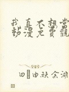 我真不想当第一动漫免费观看完整版 我真不想当第一动漫免费观看完整版
