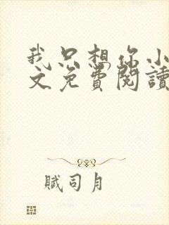 我只想你小说全文免费阅读无弹窗
