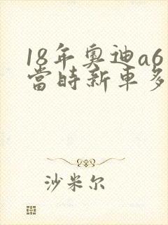 18年奥迪a6当时新车多少钱