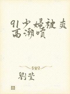 91少妇被爽到高潮喷