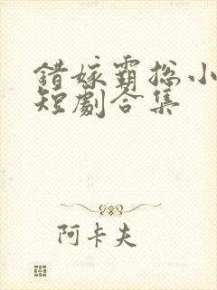 错嫁霸总小甜妻短剧合集