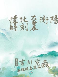 怀化至衡阳火车时刻表