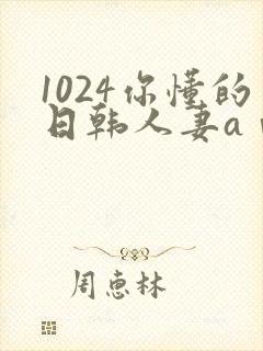 1024你懂的日韩人妻aⅴ