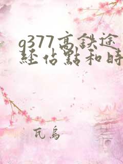 g377高铁途经站点和时刻表 g377高铁途经站点和时刻表