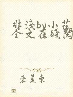 非浅by小花喵全文在线阅读笔趣阁 非浅by小花喵全文在线阅读笔趣阁