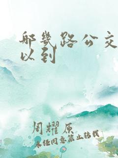 哪几路公交车可以到 哪几路公交车可以到