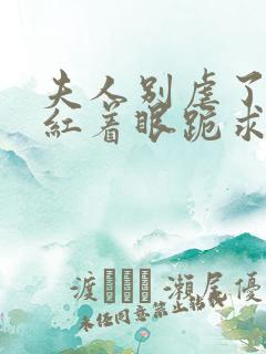 夫人别虐了傅总红着眼跪求原谅短剧