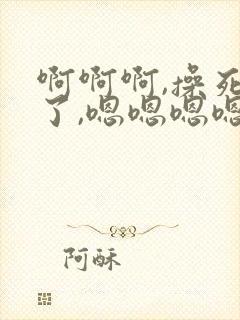 啊啊啊,操死我了,嗯嗯嗯嗯 啊啊啊,操死我了,嗯嗯嗯嗯