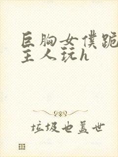 巨胸女仆跪着给主人玩h