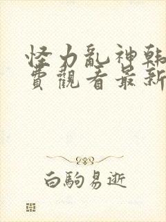 怪力乱神韩漫免费观看最新章节列表 怪力乱神韩漫免费观看最新章节列表