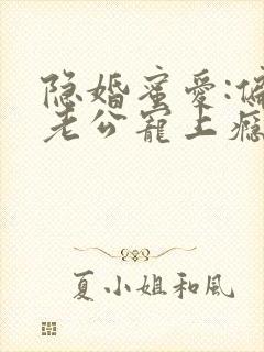 隐婚蜜爱:偏执老公宠上瘾原著作者