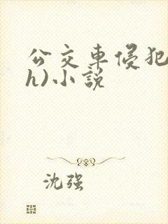 公交车侵犯肉(h)小说 公交车侵犯肉(h)小说