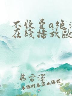 不收费a绝清片在线播放欧美