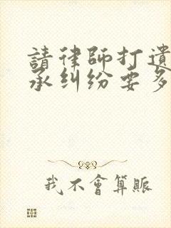 请律师打遗产继承纠纷要多少钱