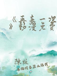 《再来一次好吗》动漫免费观看 《再来一次好吗》动漫免费观看