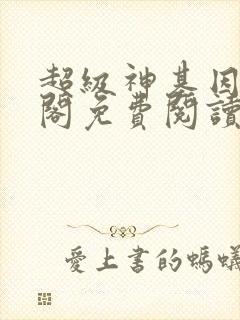 超级神基因笔趣阁免费阅读 超级神基因笔趣阁免费阅读