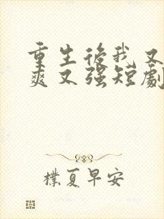 重生后我又飒又爽又强短剧全集免费 重生后我又飒又爽又强短剧全集免费